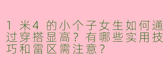1米4的小个子女生如何通过穿搭显高？有哪些实用技巧和雷区需注意？