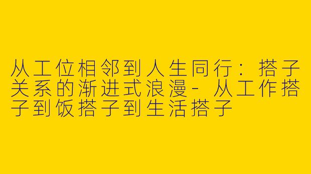 从工位相邻到人生同行：搭子关系的渐进式浪漫-从工作搭子到饭搭子到生活搭子