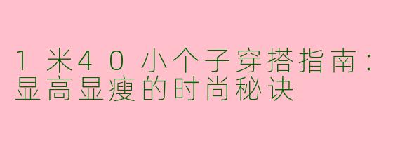 1米40小个子穿搭指南：显高显瘦的时尚秘诀