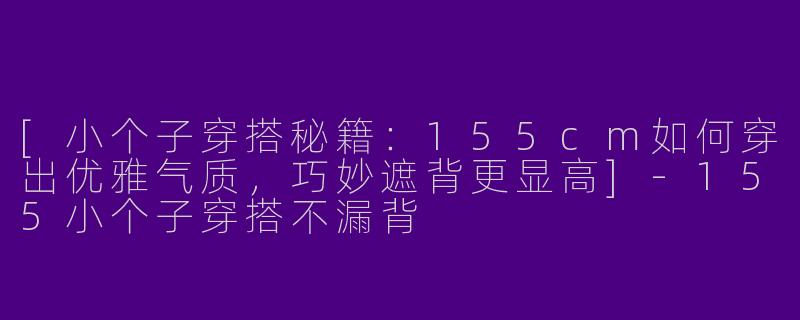 [小个子穿搭秘籍：155cm如何穿出优雅气质，巧妙遮背更显高]-155小个子穿搭不漏背