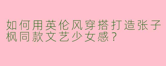 如何用英伦风穿搭打造张子枫同款文艺少女感？