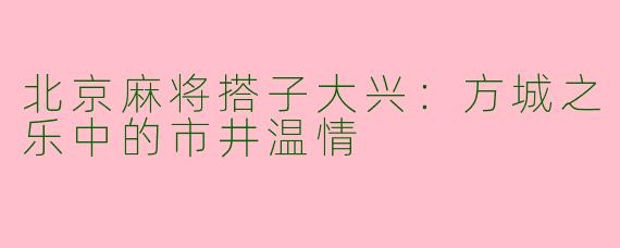 北京麻将搭子大兴:方城之乐中的市井温情