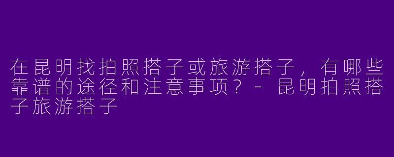在昆明找拍照搭子或旅游搭子，有哪些靠谱的途径和注意事项？