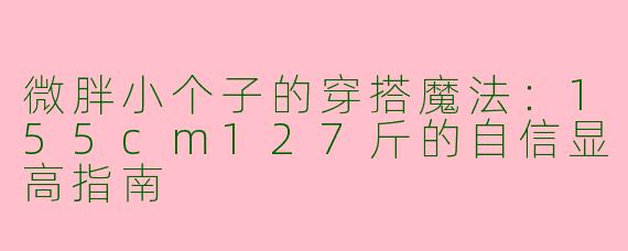 微胖小个子的穿搭魔法：155cm127斤的自信显高指南