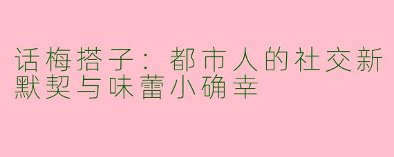 话梅搭子：都市人的社交新默契与味蕾小确幸