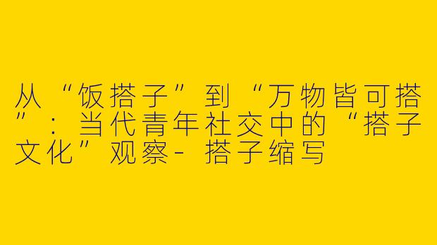 从“饭搭子”到“万物皆可搭”：当代青年社交中的“搭子文化”观察