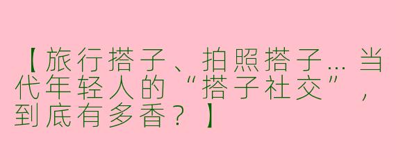 【旅行搭子、拍照搭子…当代年轻人的“搭子社交”，到底有多香？】