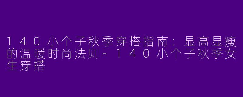 140小个子秋季穿搭指南:显高显瘦的温暖时尚法则-140小个子秋季女生穿搭