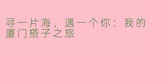 寻一片海，遇一个你：我的厦门搭子之旅