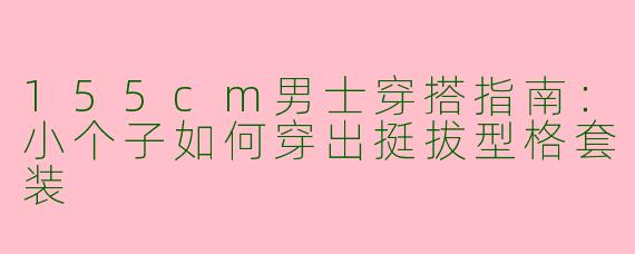 155cm男士穿搭指南：小个子如何穿出挺拔型格套装