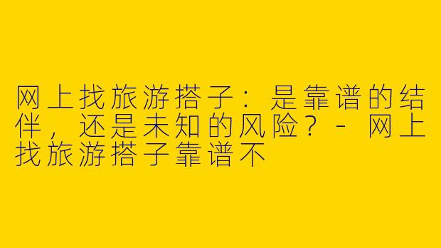 网上找旅游搭子：是靠谱的结伴，还是未知的风险？