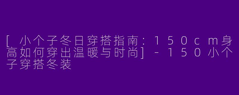 [小个子冬日穿搭指南：150cm身高如何穿出温暖与时尚]-150小个子穿搭冬装