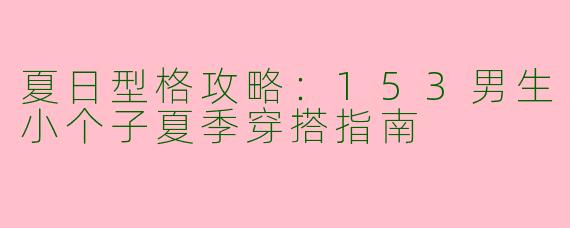 夏日型格攻略：153男生小个子夏季穿搭指南