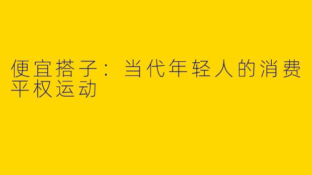 便宜搭子：当代年轻人的消费平权运动