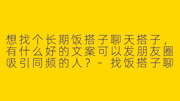 想找个长期饭搭子聊天搭子，有什么好的文案可以发朋友圈吸引同频的人？