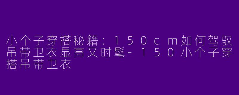 小个子穿搭秘籍：150cm如何驾驭吊带卫衣显高又时髦