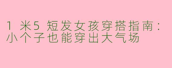 1米5短发女孩穿搭指南：小个子也能穿出大气场