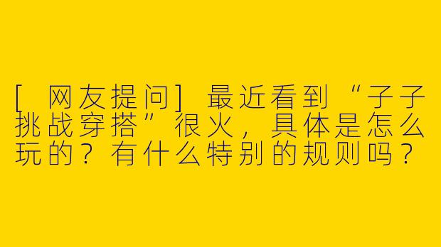 [网友提问]最近看到“子子挑战穿搭”很火，具体是怎么玩的？有什么特别的规则吗？