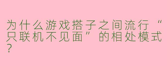 为什么游戏搭子之间流行“只联机不见面”的相处模式？