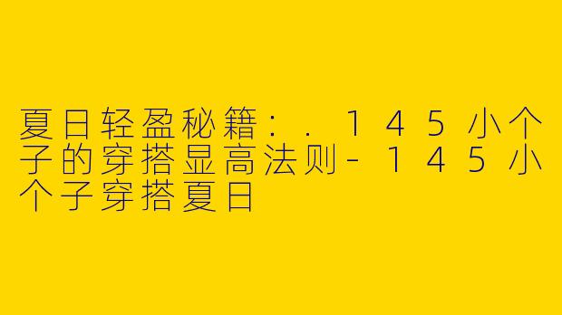 夏日轻盈秘籍：.145小个子的穿搭显高法则