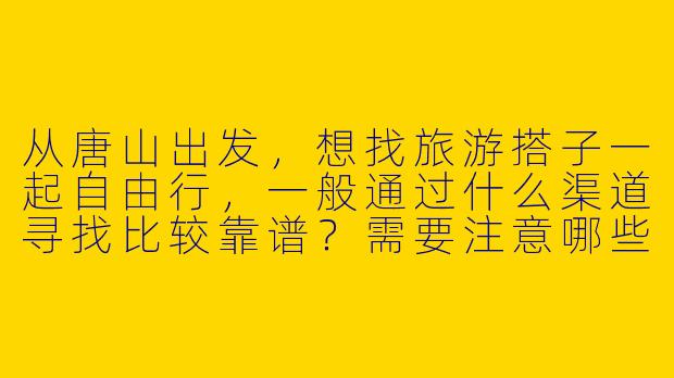从唐山出发,想找旅游搭子一起自由行,一般通过什么渠道寻找比较靠谱?需要注意哪些问题?