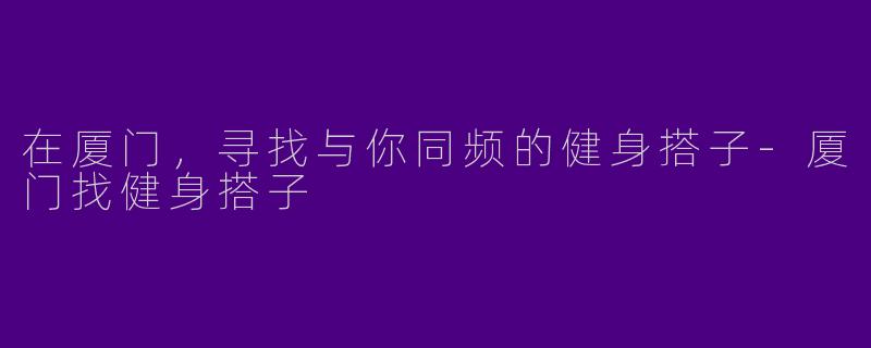 在厦门，寻找与你同频的健身搭子-厦门找健身搭子