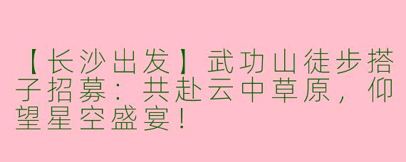 【长沙出发】武功山徒步搭子招募：共赴云中草原，仰望星空盛宴！
