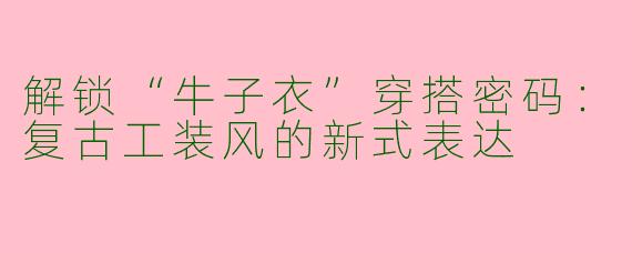 解锁“牛子衣”穿搭密码：复古工装风的新式表达