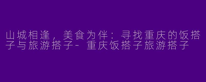 山城相逢，美食为伴：寻找重庆的饭搭子与旅游搭子-重庆饭搭子旅游搭子