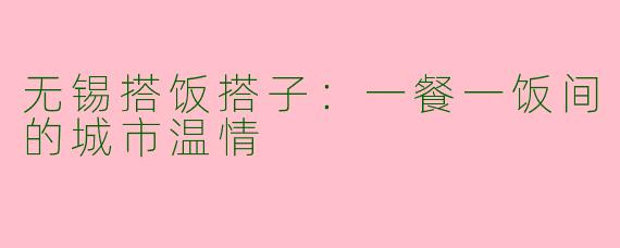 无锡搭饭搭子：一餐一饭间的城市温情