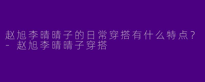赵旭李晴晴子的日常穿搭有什么特点？