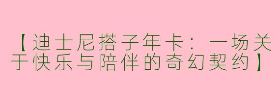 【迪士尼搭子年卡：一场关于快乐与陪伴的奇幻契约】