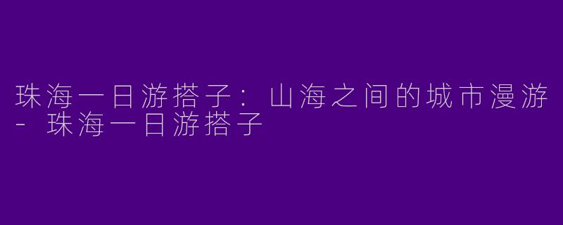 珠海一日游搭子：山海之间的城市漫游-珠海一日游搭子