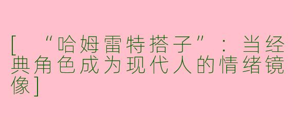 [“哈姆雷特搭子”：当经典角色成为现代人的情绪镜像]