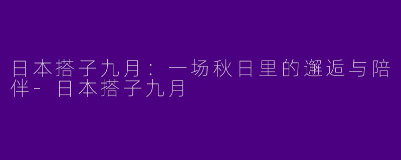 日本搭子九月：一场秋日里的邂逅与陪伴
