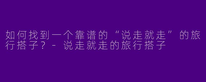 如何找到一个靠谱的“说走就走”的旅行搭子？