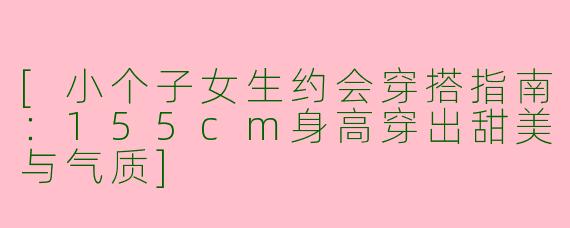 [小个子女生约会穿搭指南：155cm身高穿出甜美与气质]