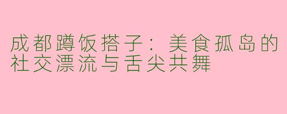 成都蹲饭搭子：美食孤岛的社交漂流与舌尖共舞