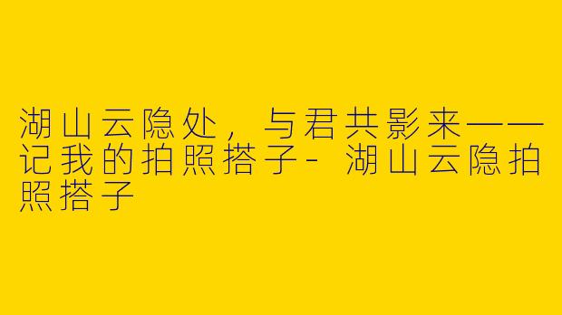湖山云隐处，与君共影来——记我的拍照搭子-湖山云隐拍照搭子