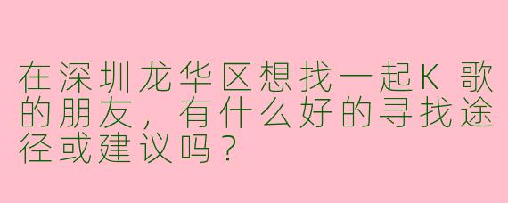 在深圳龙华区想找一起K歌的朋友，有什么好的寻找途径或建议吗？
