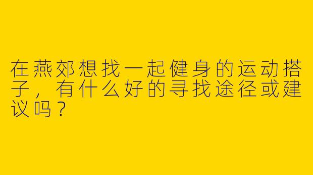 在燕郊想找一起健身的运动搭子，有什么好的寻找途径或建议吗？