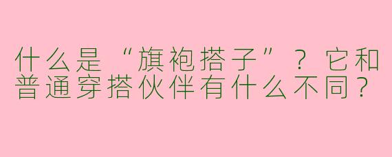 什么是“旗袍搭子”？它和普通穿搭伙伴有什么不同？