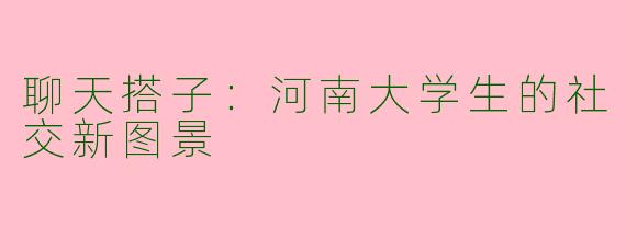 聊天搭子：河南大学生的社交新图景