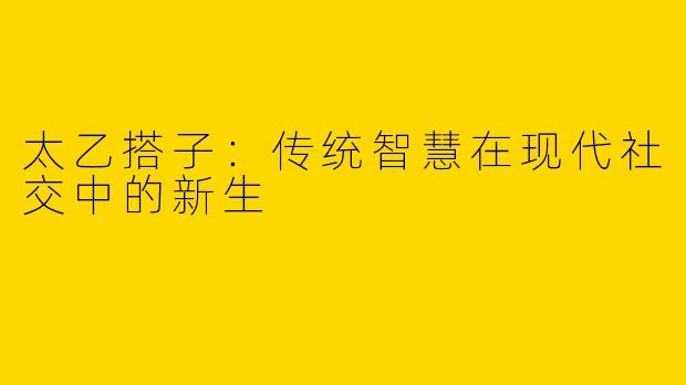 太乙搭子：传统智慧在现代社交中的新生