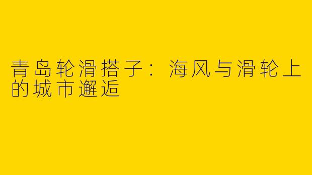 青岛轮滑搭子：海风与滑轮上的城市邂逅