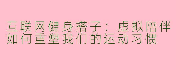 互联网健身搭子：虚拟陪伴如何重塑我们的运动习惯
