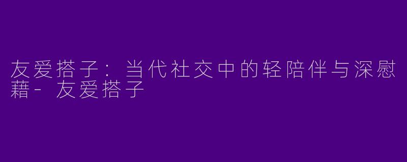 友爱搭子：当代社交中的轻陪伴与深慰藉-友爱搭子