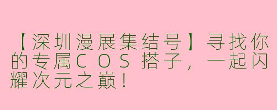【深圳漫展集结号】寻找你的专属COS搭子，一起闪耀次元之巅！