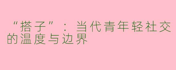 “搭子”：当代青年轻社交的温度与边界