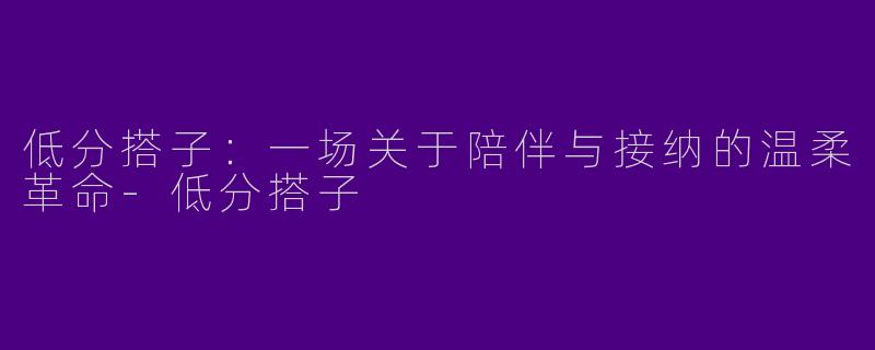 低分搭子:一场关于陪伴与接纳的温柔革命-低分搭子